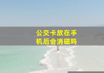 公交卡放在手机后会消磁吗