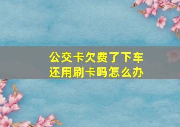 公交卡欠费了下车还用刷卡吗怎么办