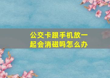 公交卡跟手机放一起会消磁吗怎么办