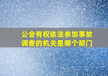 公会有权依法参加事故调查的机关是哪个部门