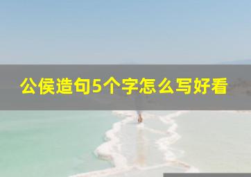 公侯造句5个字怎么写好看