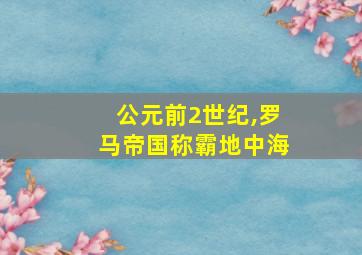 公元前2世纪,罗马帝国称霸地中海