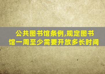 公共图书馆条例,规定图书馆一周至少需要开放多长时间