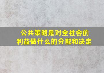 公共策略是对全社会的利益做什么的分配和决定