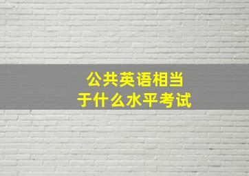 公共英语相当于什么水平考试