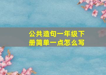 公共造句一年级下册简单一点怎么写