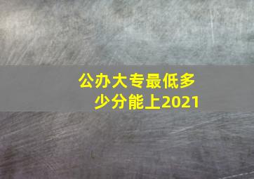 公办大专最低多少分能上2021