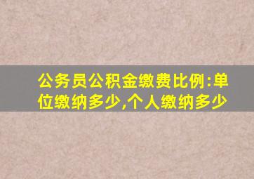 公务员公积金缴费比例:单位缴纳多少,个人缴纳多少