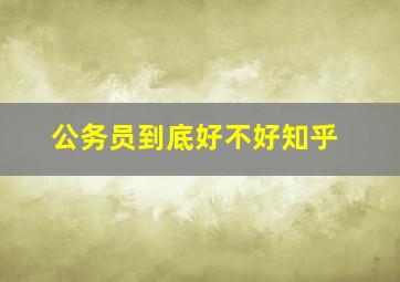 公务员到底好不好知乎