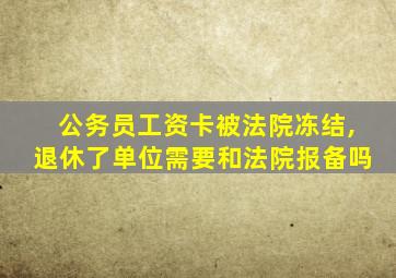 公务员工资卡被法院冻结,退休了单位需要和法院报备吗