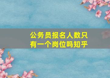 公务员报名人数只有一个岗位吗知乎