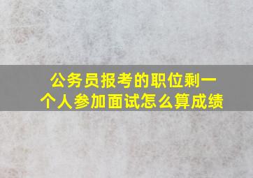 公务员报考的职位剩一个人参加面试怎么算成绩