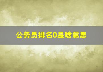 公务员排名0是啥意思