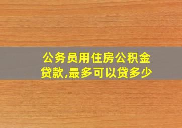 公务员用住房公积金贷款,最多可以贷多少