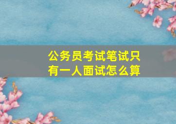 公务员考试笔试只有一人面试怎么算