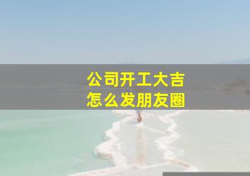 公司开工大吉怎么发朋友圈