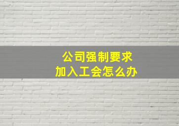 公司强制要求加入工会怎么办