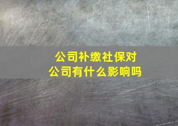 公司补缴社保对公司有什么影响吗