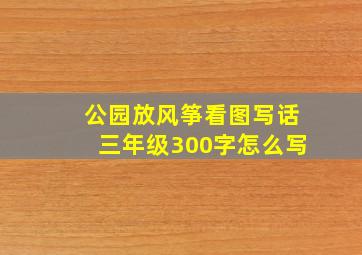 公园放风筝看图写话三年级300字怎么写