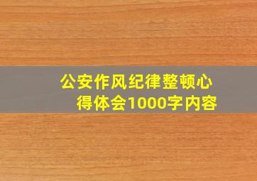 公安作风纪律整顿心得体会1000字内容