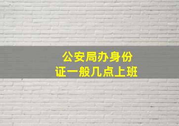 公安局办身份证一般几点上班