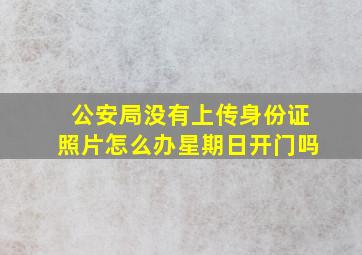 公安局没有上传身份证照片怎么办星期日开门吗