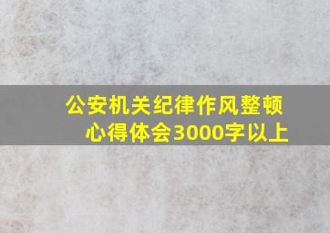 公安机关纪律作风整顿心得体会3000字以上