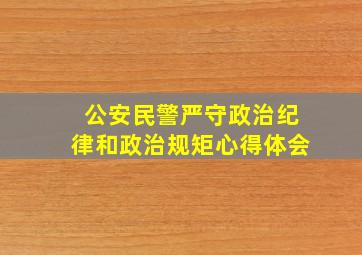 公安民警严守政治纪律和政治规矩心得体会