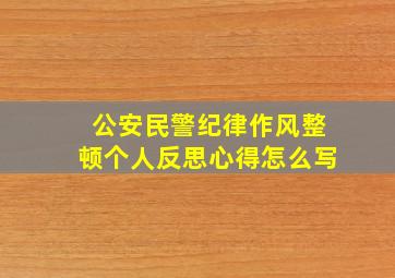 公安民警纪律作风整顿个人反思心得怎么写