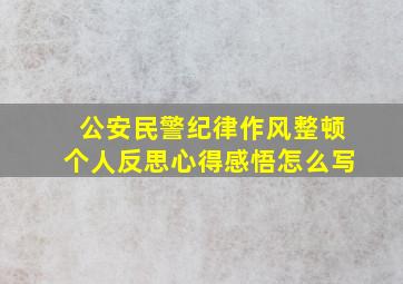 公安民警纪律作风整顿个人反思心得感悟怎么写