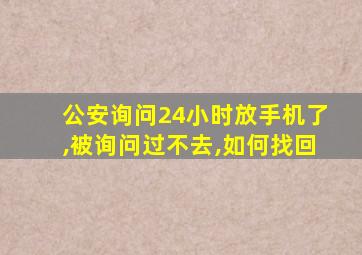 公安询问24小时放手机了,被询问过不去,如何找回