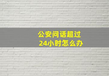 公安问话超过24小时怎么办