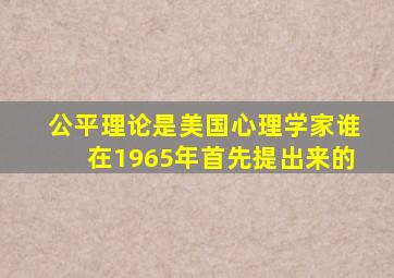 公平理论是美国心理学家谁在1965年首先提出来的