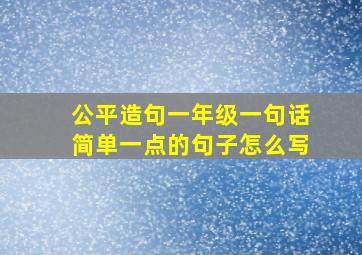 公平造句一年级一句话简单一点的句子怎么写