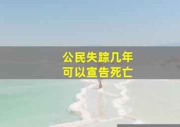 公民失踪几年可以宣告死亡