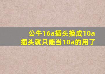 公牛16a插头换成10a插头就只能当10a的用了