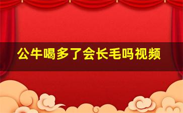 公牛喝多了会长毛吗视频