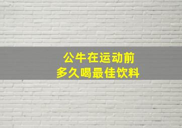 公牛在运动前多久喝最佳饮料