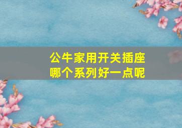 公牛家用开关插座哪个系列好一点呢