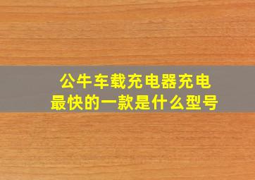 公牛车载充电器充电最快的一款是什么型号