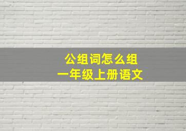 公组词怎么组一年级上册语文