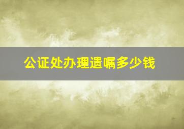 公证处办理遗嘱多少钱