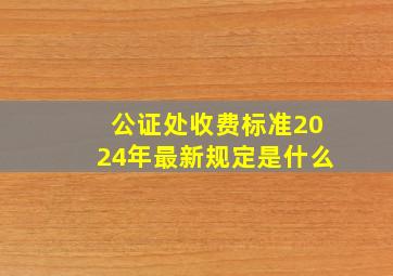 公证处收费标准2024年最新规定是什么