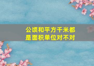 公顷和平方千米都是面积单位对不对