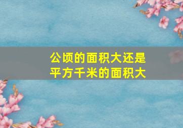 公顷的面积大还是平方千米的面积大