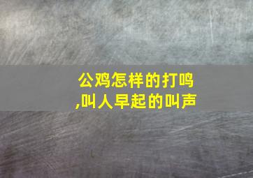 公鸡怎样的打鸣,叫人早起的叫声