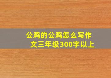 公鸡的公鸡怎么写作文三年级300字以上