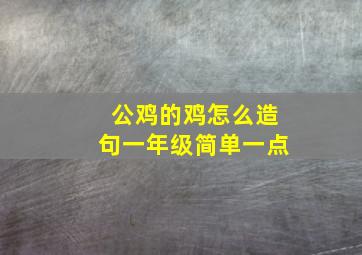 公鸡的鸡怎么造句一年级简单一点