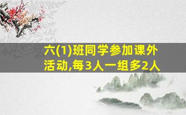 六(1)班同学参加课外活动,每3人一组多2人