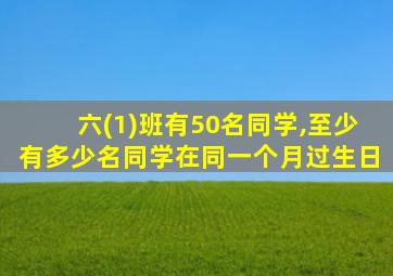 六(1)班有50名同学,至少有多少名同学在同一个月过生日